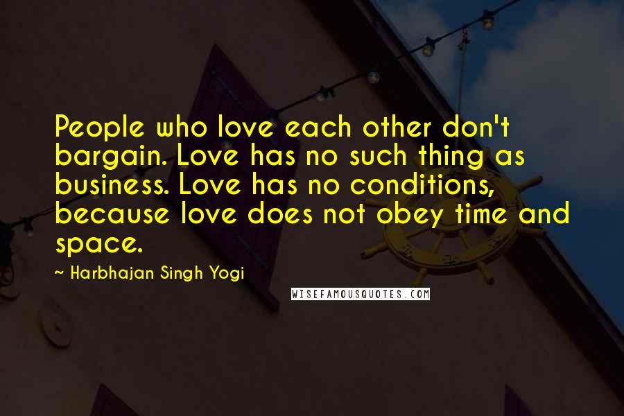 Harbhajan Singh Yogi Quotes: People who love each other don't bargain. Love has no such thing as business. Love has no conditions, because love does not obey time and space.