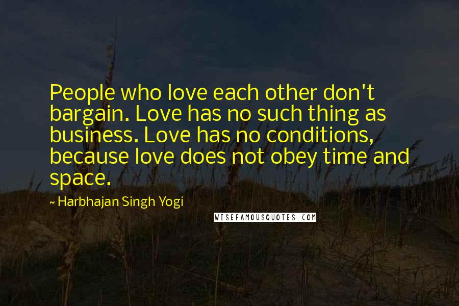 Harbhajan Singh Yogi Quotes: People who love each other don't bargain. Love has no such thing as business. Love has no conditions, because love does not obey time and space.