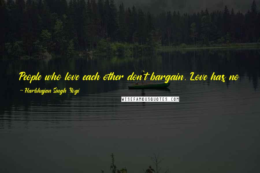Harbhajan Singh Yogi Quotes: People who love each other don't bargain. Love has no such thing as business. Love has no conditions, because love does not obey time and space.