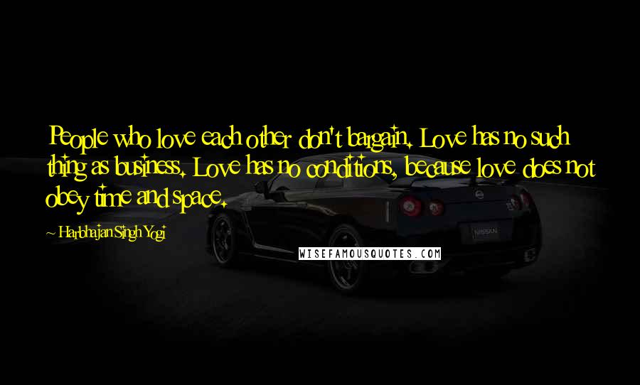 Harbhajan Singh Yogi Quotes: People who love each other don't bargain. Love has no such thing as business. Love has no conditions, because love does not obey time and space.