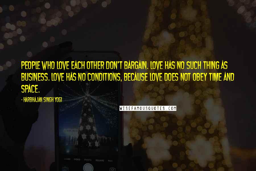 Harbhajan Singh Yogi Quotes: People who love each other don't bargain. Love has no such thing as business. Love has no conditions, because love does not obey time and space.