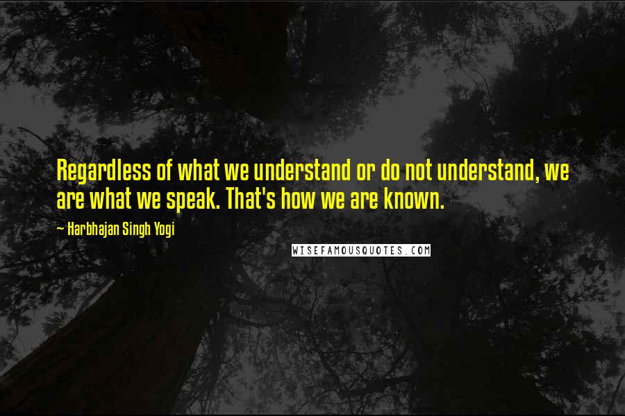 Harbhajan Singh Yogi Quotes: Regardless of what we understand or do not understand, we are what we speak. That's how we are known.