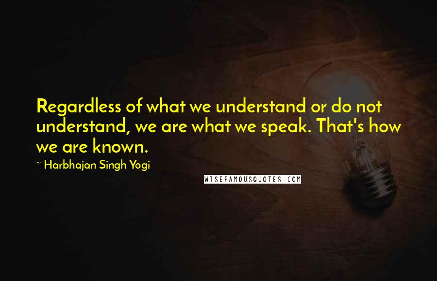 Harbhajan Singh Yogi Quotes: Regardless of what we understand or do not understand, we are what we speak. That's how we are known.