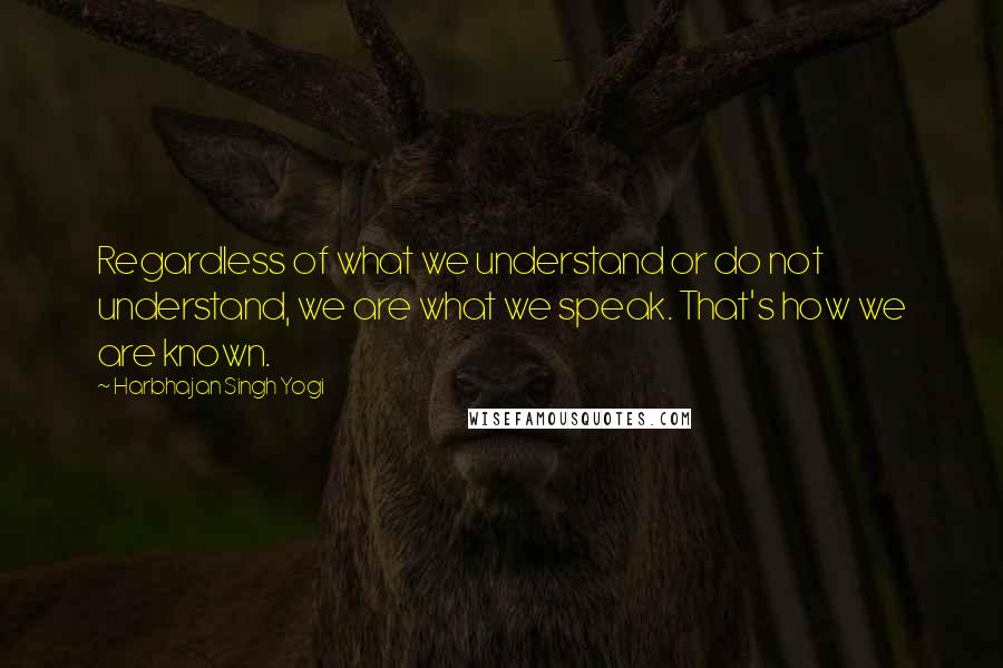 Harbhajan Singh Yogi Quotes: Regardless of what we understand or do not understand, we are what we speak. That's how we are known.