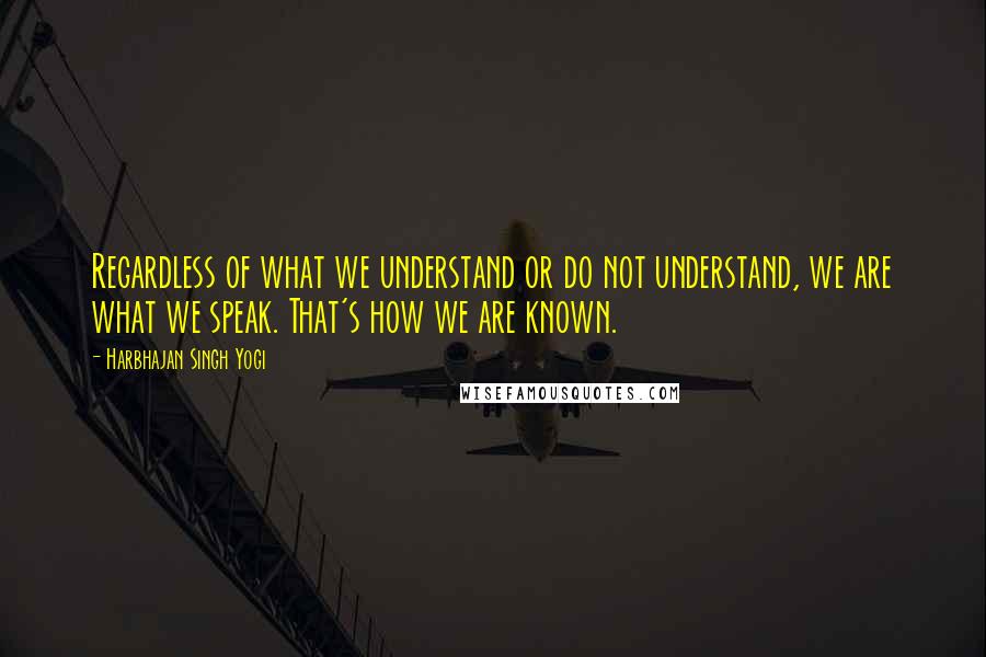 Harbhajan Singh Yogi Quotes: Regardless of what we understand or do not understand, we are what we speak. That's how we are known.