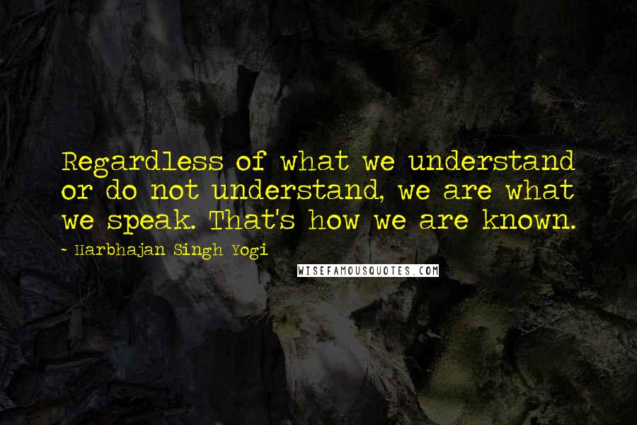 Harbhajan Singh Yogi Quotes: Regardless of what we understand or do not understand, we are what we speak. That's how we are known.