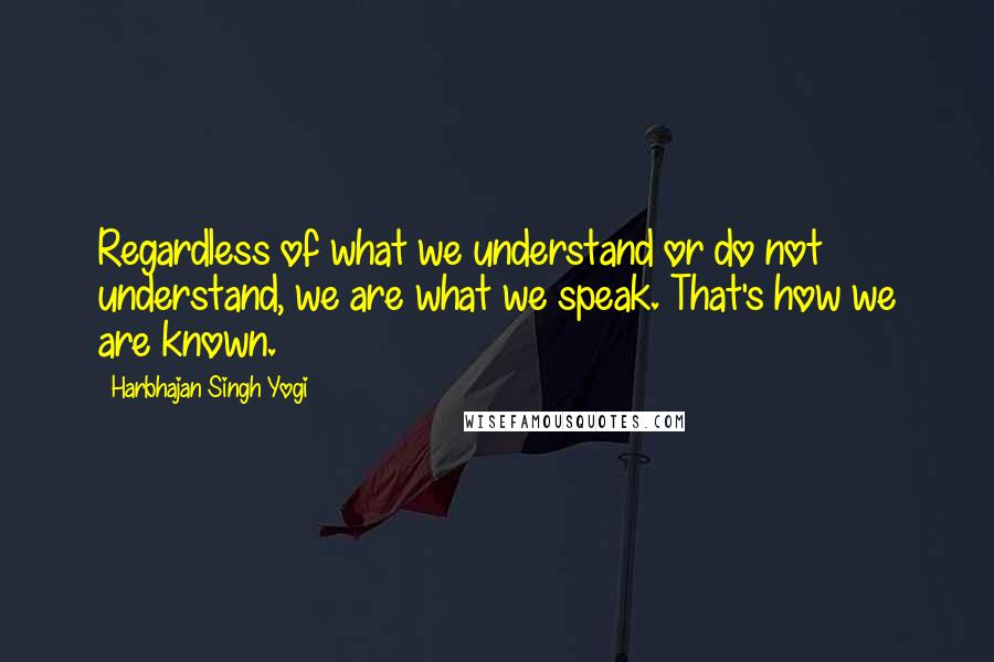 Harbhajan Singh Yogi Quotes: Regardless of what we understand or do not understand, we are what we speak. That's how we are known.