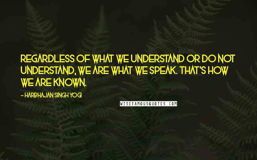 Harbhajan Singh Yogi Quotes: Regardless of what we understand or do not understand, we are what we speak. That's how we are known.