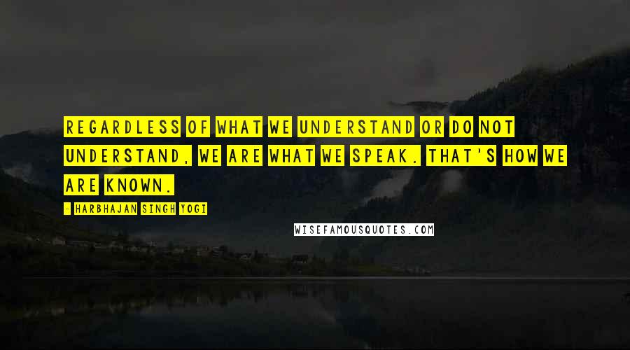 Harbhajan Singh Yogi Quotes: Regardless of what we understand or do not understand, we are what we speak. That's how we are known.