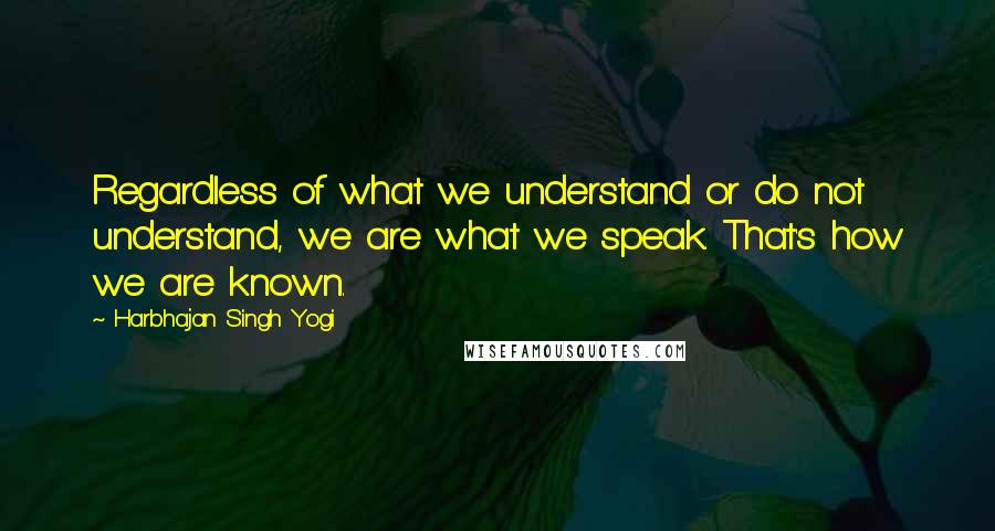 Harbhajan Singh Yogi Quotes: Regardless of what we understand or do not understand, we are what we speak. That's how we are known.