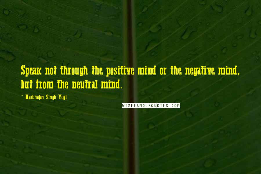 Harbhajan Singh Yogi Quotes: Speak not through the positive mind or the negative mind, but from the neutral mind.