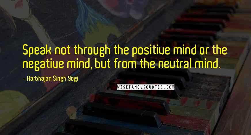 Harbhajan Singh Yogi Quotes: Speak not through the positive mind or the negative mind, but from the neutral mind.