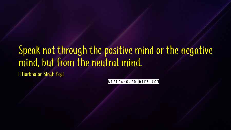 Harbhajan Singh Yogi Quotes: Speak not through the positive mind or the negative mind, but from the neutral mind.