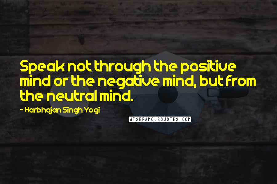 Harbhajan Singh Yogi Quotes: Speak not through the positive mind or the negative mind, but from the neutral mind.