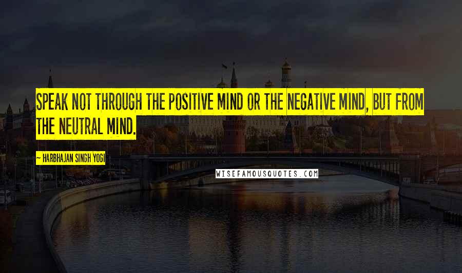 Harbhajan Singh Yogi Quotes: Speak not through the positive mind or the negative mind, but from the neutral mind.