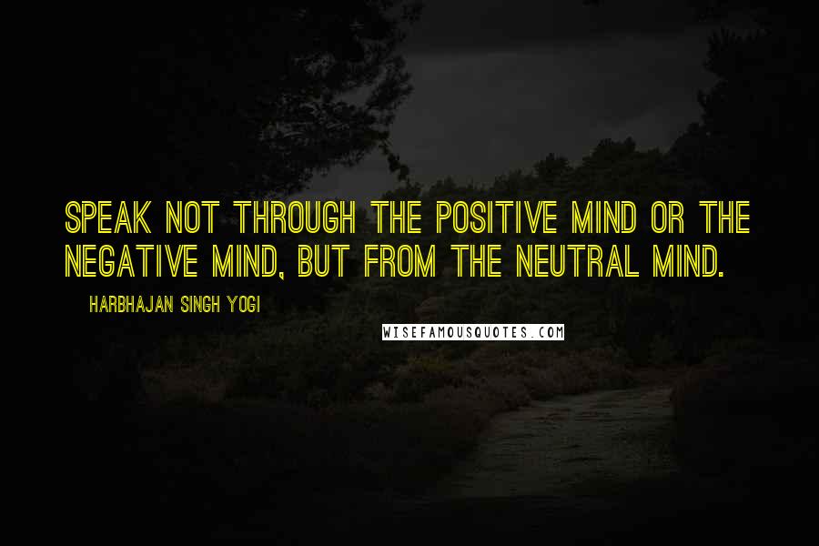 Harbhajan Singh Yogi Quotes: Speak not through the positive mind or the negative mind, but from the neutral mind.