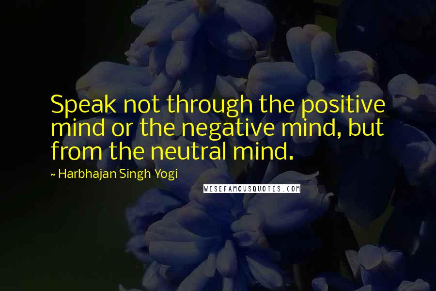 Harbhajan Singh Yogi Quotes: Speak not through the positive mind or the negative mind, but from the neutral mind.