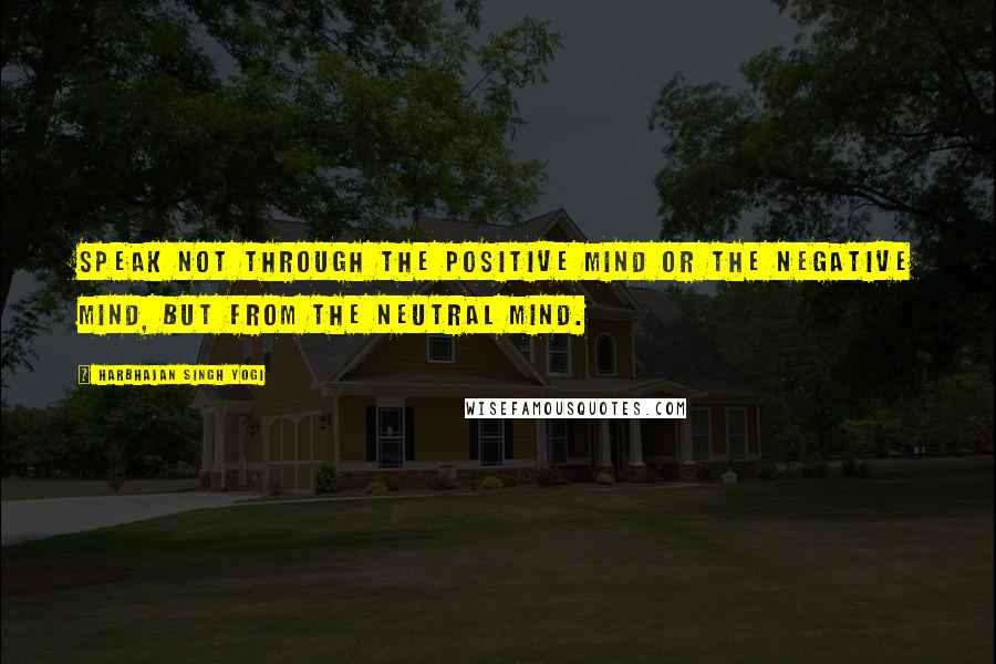 Harbhajan Singh Yogi Quotes: Speak not through the positive mind or the negative mind, but from the neutral mind.