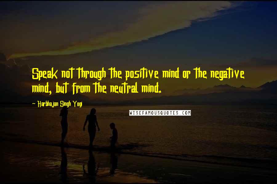 Harbhajan Singh Yogi Quotes: Speak not through the positive mind or the negative mind, but from the neutral mind.