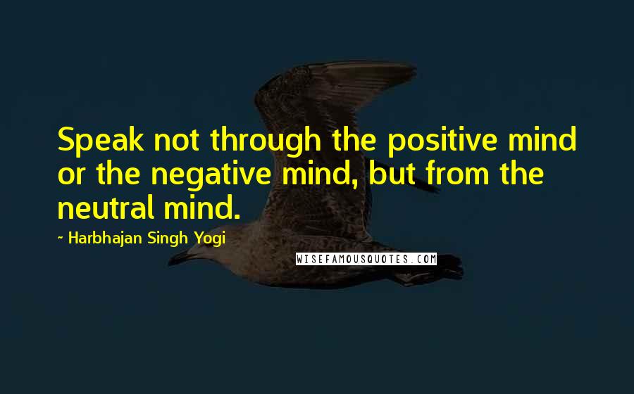 Harbhajan Singh Yogi Quotes: Speak not through the positive mind or the negative mind, but from the neutral mind.