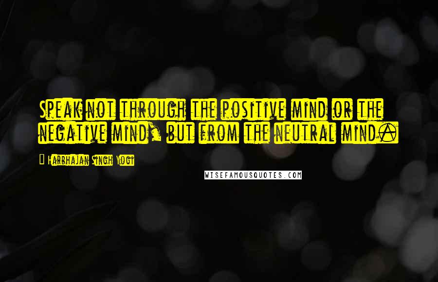 Harbhajan Singh Yogi Quotes: Speak not through the positive mind or the negative mind, but from the neutral mind.