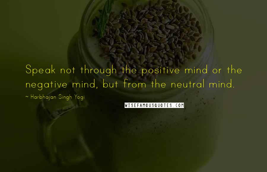 Harbhajan Singh Yogi Quotes: Speak not through the positive mind or the negative mind, but from the neutral mind.