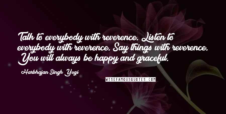 Harbhajan Singh Yogi Quotes: Talk to everybody with reverence. Listen to everybody with reverence. Say things with reverence. You will always be happy and graceful.