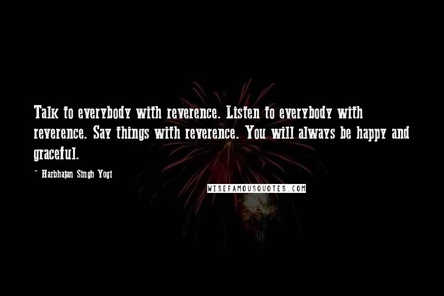 Harbhajan Singh Yogi Quotes: Talk to everybody with reverence. Listen to everybody with reverence. Say things with reverence. You will always be happy and graceful.