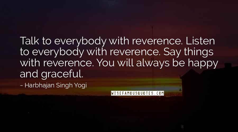 Harbhajan Singh Yogi Quotes: Talk to everybody with reverence. Listen to everybody with reverence. Say things with reverence. You will always be happy and graceful.