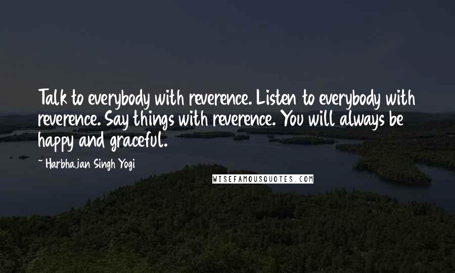 Harbhajan Singh Yogi Quotes: Talk to everybody with reverence. Listen to everybody with reverence. Say things with reverence. You will always be happy and graceful.
