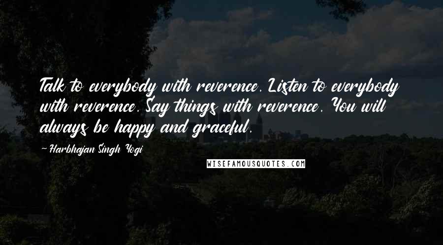 Harbhajan Singh Yogi Quotes: Talk to everybody with reverence. Listen to everybody with reverence. Say things with reverence. You will always be happy and graceful.