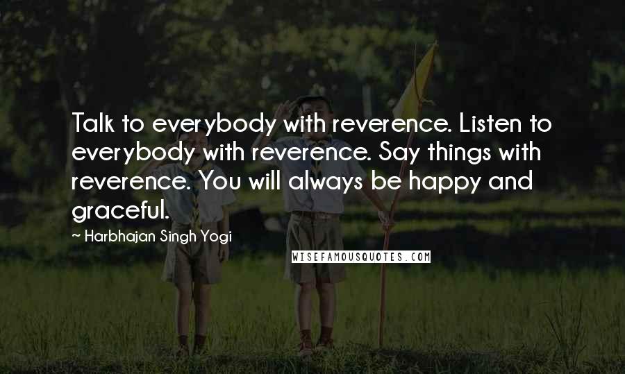 Harbhajan Singh Yogi Quotes: Talk to everybody with reverence. Listen to everybody with reverence. Say things with reverence. You will always be happy and graceful.