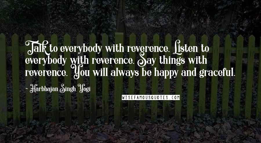 Harbhajan Singh Yogi Quotes: Talk to everybody with reverence. Listen to everybody with reverence. Say things with reverence. You will always be happy and graceful.