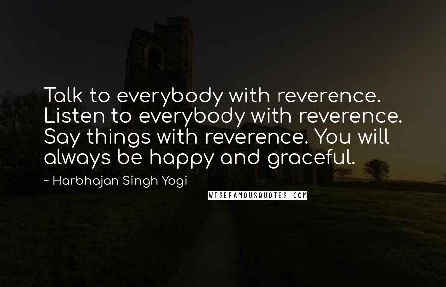 Harbhajan Singh Yogi Quotes: Talk to everybody with reverence. Listen to everybody with reverence. Say things with reverence. You will always be happy and graceful.