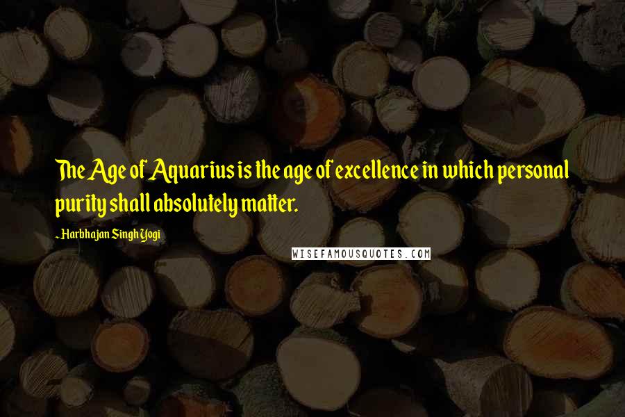 Harbhajan Singh Yogi Quotes: The Age of Aquarius is the age of excellence in which personal purity shall absolutely matter.
