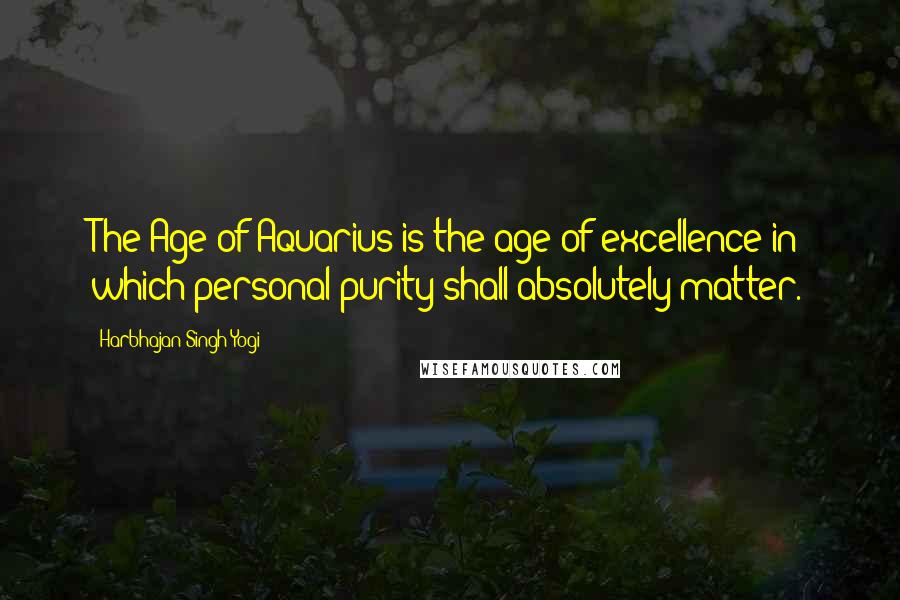 Harbhajan Singh Yogi Quotes: The Age of Aquarius is the age of excellence in which personal purity shall absolutely matter.