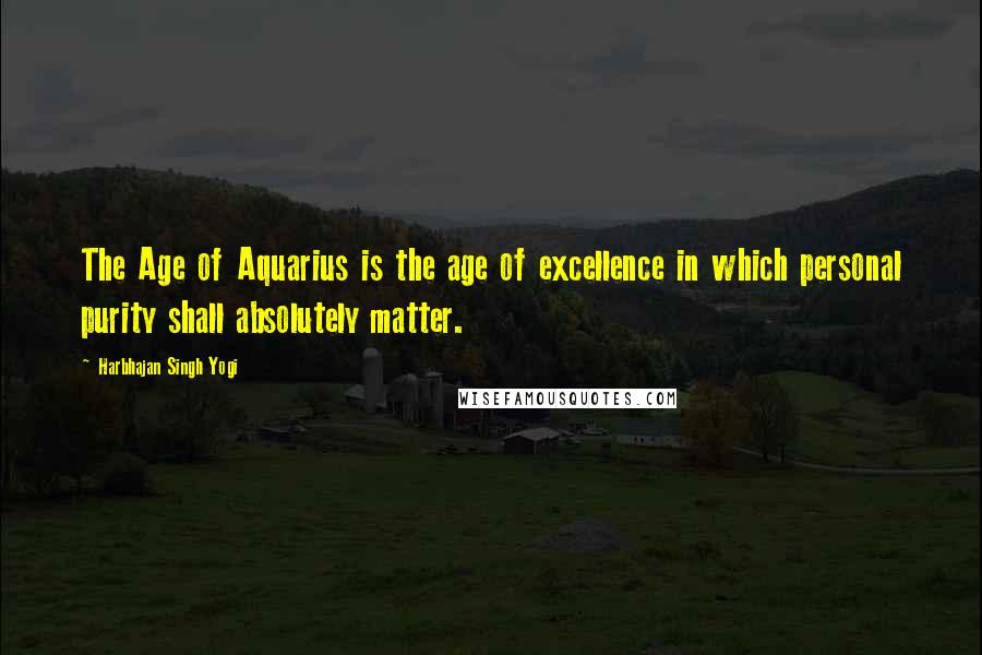 Harbhajan Singh Yogi Quotes: The Age of Aquarius is the age of excellence in which personal purity shall absolutely matter.