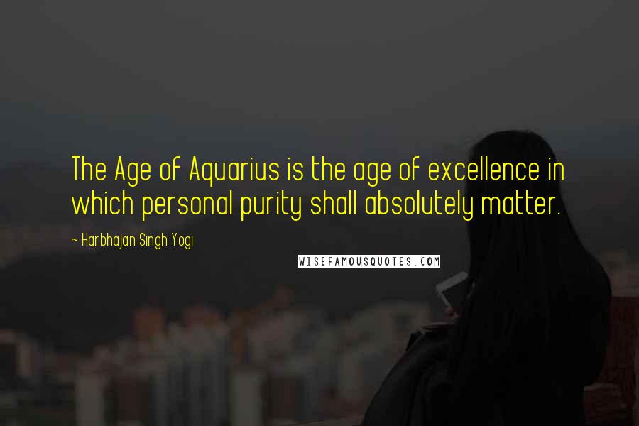 Harbhajan Singh Yogi Quotes: The Age of Aquarius is the age of excellence in which personal purity shall absolutely matter.