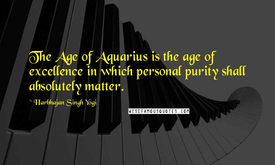 Harbhajan Singh Yogi Quotes: The Age of Aquarius is the age of excellence in which personal purity shall absolutely matter.