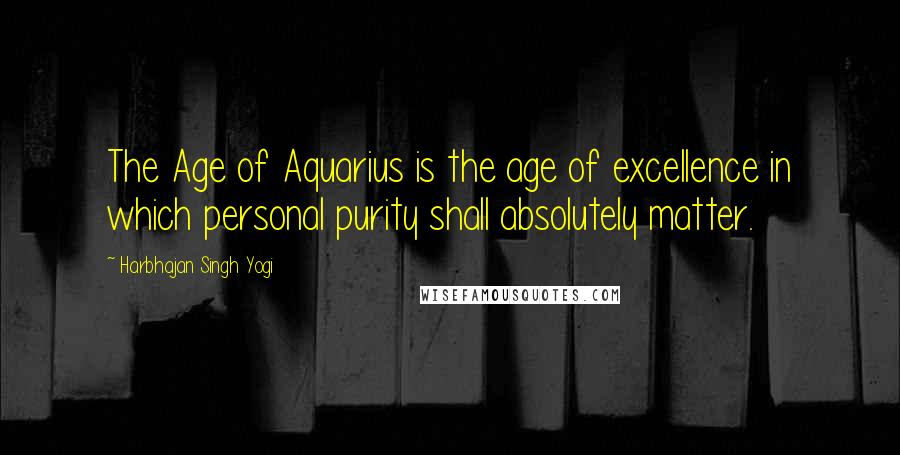 Harbhajan Singh Yogi Quotes: The Age of Aquarius is the age of excellence in which personal purity shall absolutely matter.