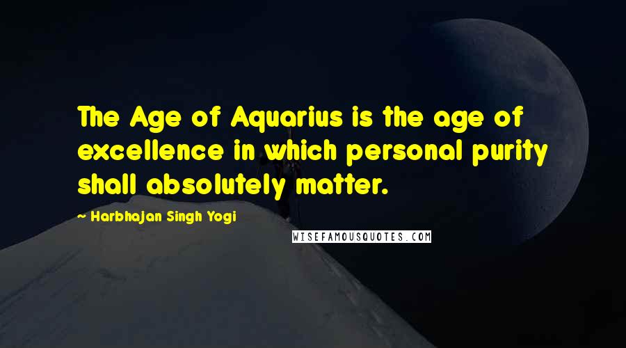 Harbhajan Singh Yogi Quotes: The Age of Aquarius is the age of excellence in which personal purity shall absolutely matter.