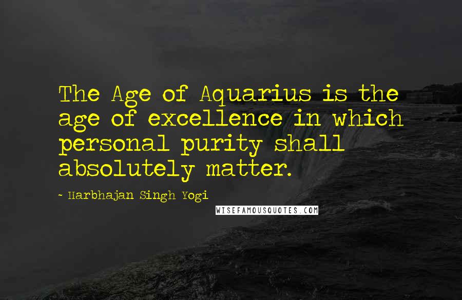 Harbhajan Singh Yogi Quotes: The Age of Aquarius is the age of excellence in which personal purity shall absolutely matter.