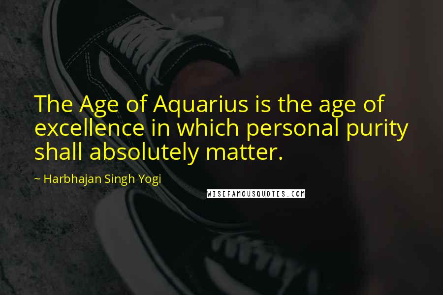 Harbhajan Singh Yogi Quotes: The Age of Aquarius is the age of excellence in which personal purity shall absolutely matter.