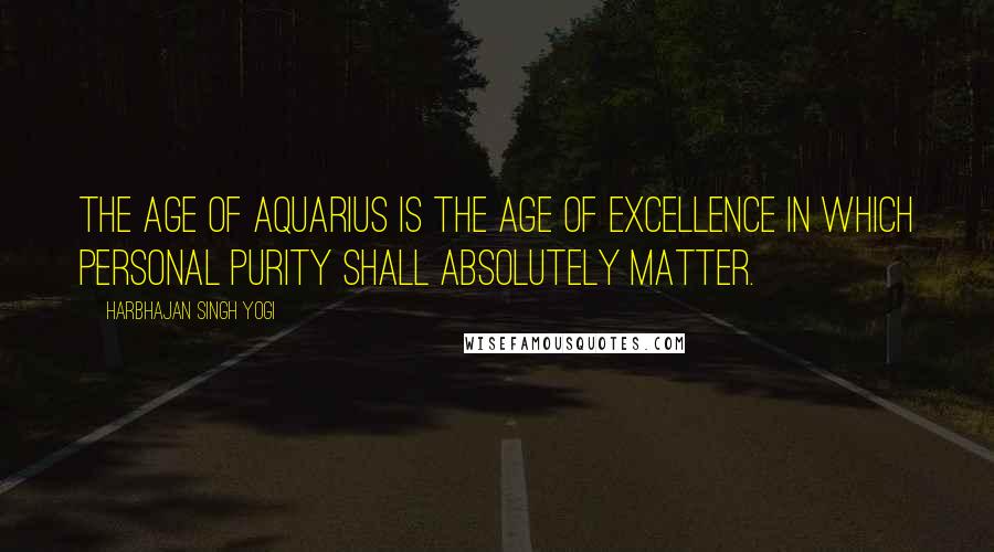 Harbhajan Singh Yogi Quotes: The Age of Aquarius is the age of excellence in which personal purity shall absolutely matter.