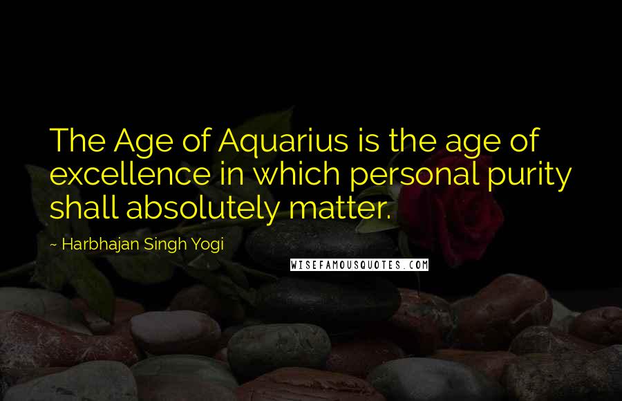 Harbhajan Singh Yogi Quotes: The Age of Aquarius is the age of excellence in which personal purity shall absolutely matter.