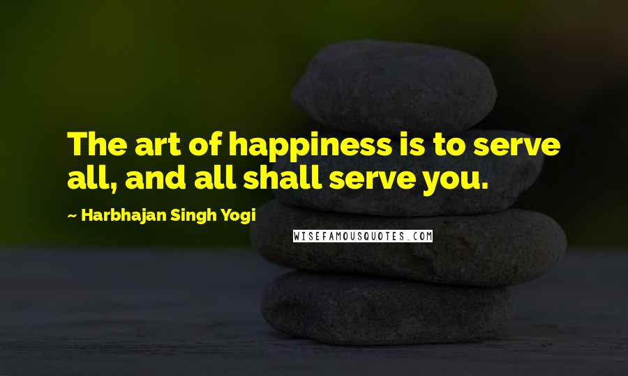 Harbhajan Singh Yogi Quotes: The art of happiness is to serve all, and all shall serve you.