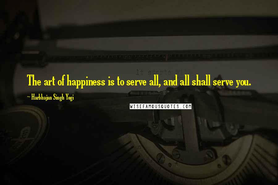 Harbhajan Singh Yogi Quotes: The art of happiness is to serve all, and all shall serve you.