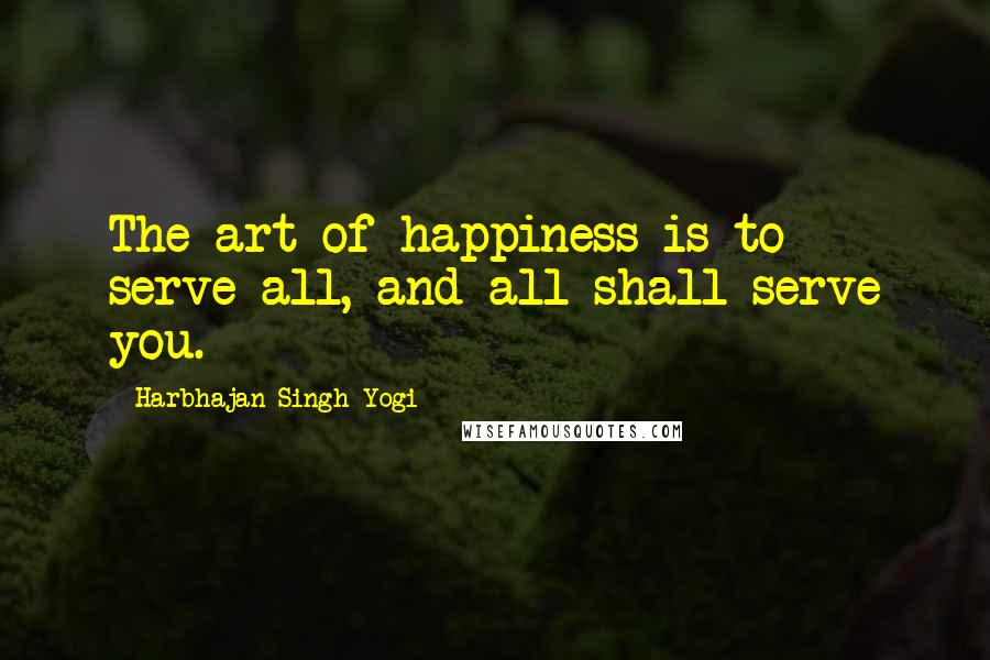 Harbhajan Singh Yogi Quotes: The art of happiness is to serve all, and all shall serve you.