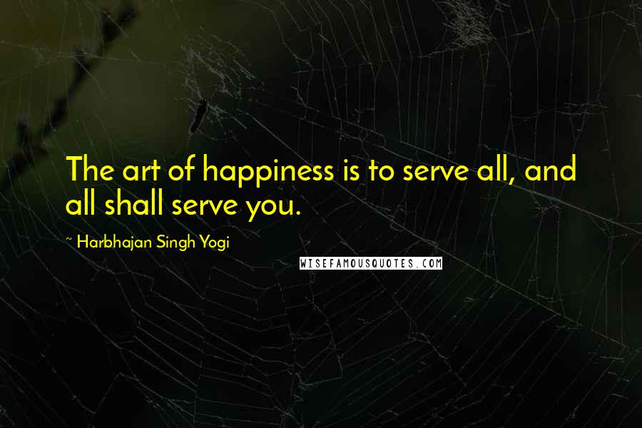 Harbhajan Singh Yogi Quotes: The art of happiness is to serve all, and all shall serve you.