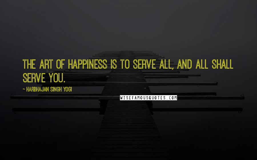 Harbhajan Singh Yogi Quotes: The art of happiness is to serve all, and all shall serve you.